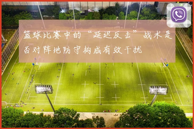 篮球比赛中的“延迟反击”战术是否对阵地防守构成有效干扰