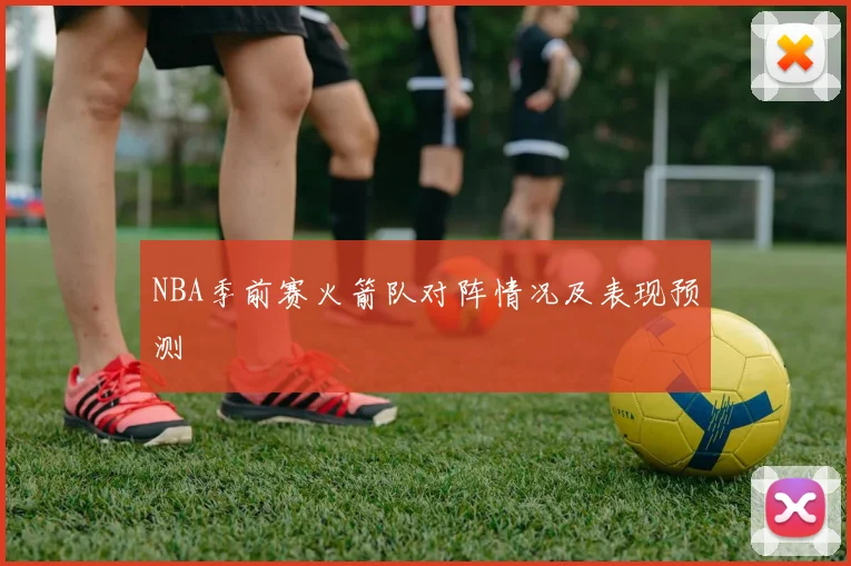 NBA季前赛火箭队对阵情况及表现预测