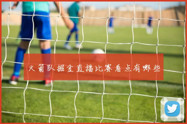 火箭队掘金直播比赛看点有哪些