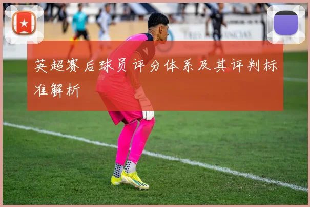 英超赛后球员评分体系及其评判标准解析