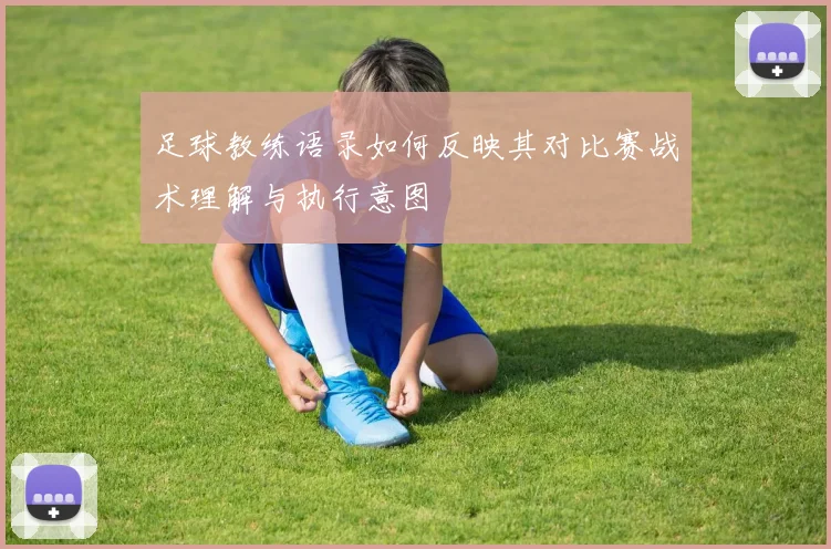 足球教练语录如何反映其对比赛战术理解与执行意图