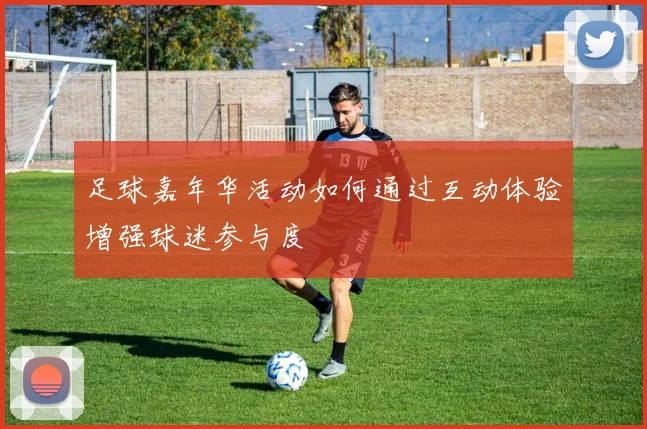 足球嘉年华活动如何通过互动体验增强球迷参与度