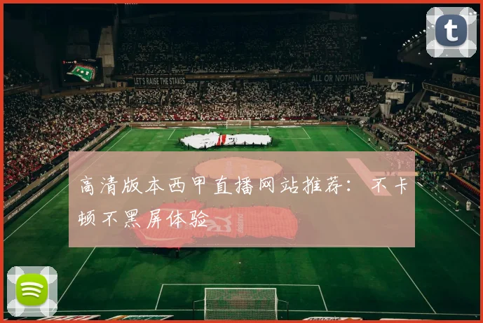 高清版本西甲直播网站推荐：不卡顿不黑屏体验