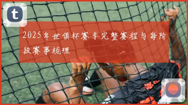 2025年世俱杯赛季完整赛程与每阶段赛事梳理