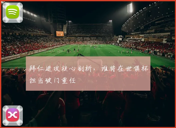拜仁进攻核心剖析,谁将在世俱杯担当破门重任