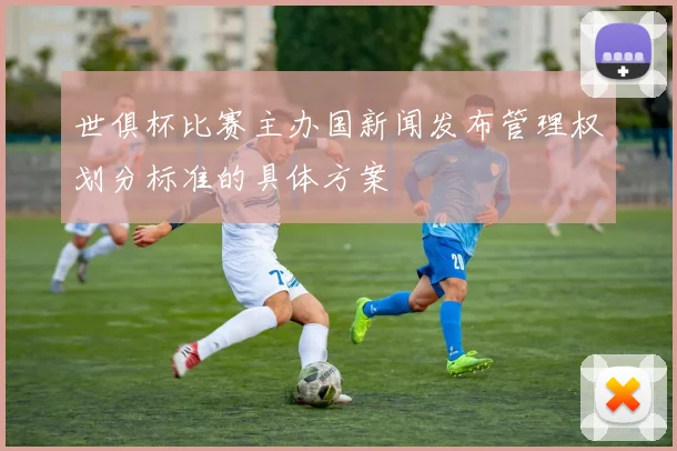 世俱杯比赛主办国新闻发布管理权划分标准的具体方案