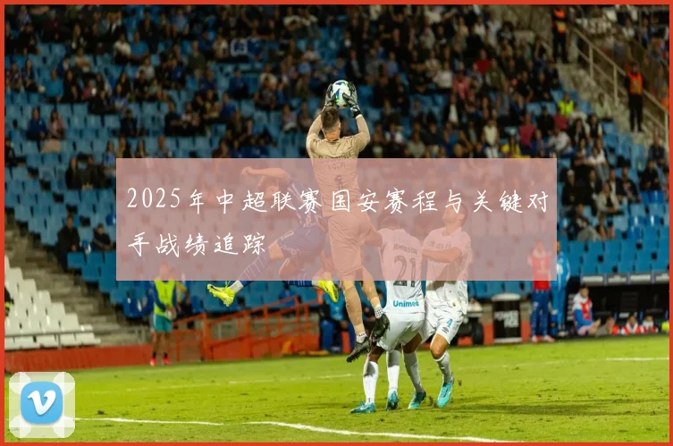 2025年中超联赛国安赛程与关键对手战绩追踪