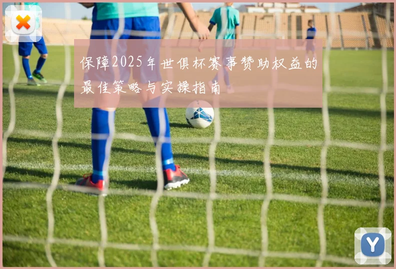 保障2025年世俱杯赛事赞助权益的最佳策略与实操指南